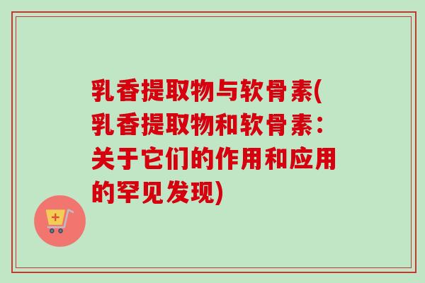 乳香提取物与软骨素(乳香提取物和软骨素：关于它们的作用和应用的罕见发现)