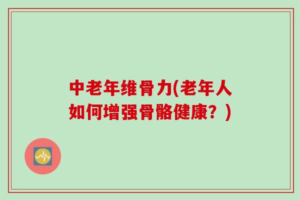中老年维骨力(老年人如何增强骨骼健康？)