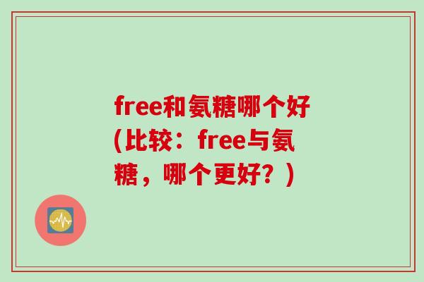 free和氨糖哪个好(比较：free与氨糖，哪个更好？)