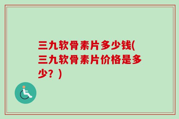 三九软骨素片多少钱(三九软骨素片价格是多少？)