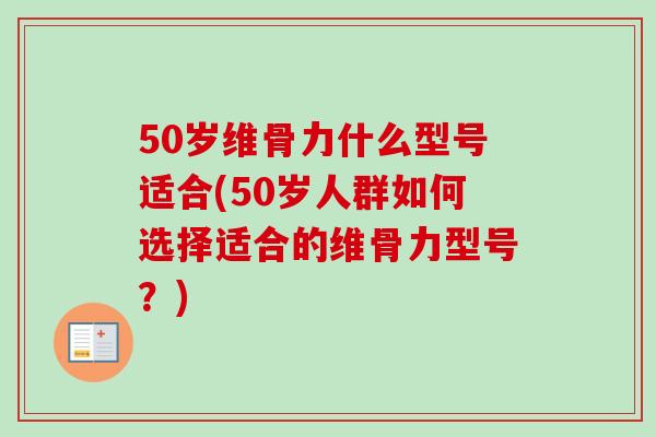 50岁维骨力什么型号适合(50岁人群如何选择适合的维骨力型号？)