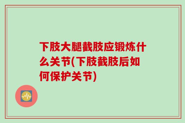 下肢大腿截肢应锻炼什么关节(下肢截肢后如何保护关节)