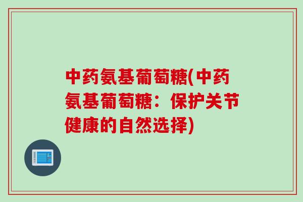 中药氨基葡萄糖(中药氨基葡萄糖：保护关节健康的自然选择)