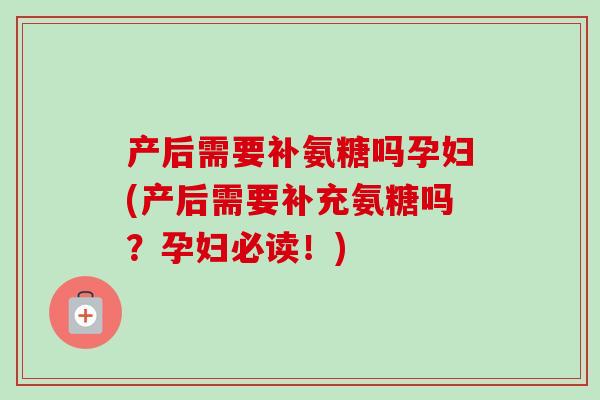 产后需要补氨糖吗孕妇(产后需要补充氨糖吗？孕妇必读！)