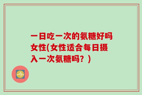 一日吃一次的氨糖好吗女性(女性适合每日摄入一次氨糖吗？)