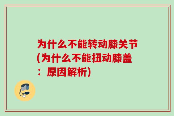 为什么不能转动膝关节(为什么不能扭动膝盖：原因解析)