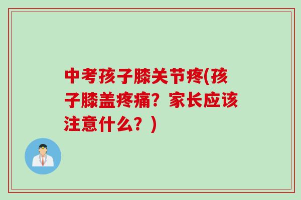 中考孩子膝关节疼(孩子膝盖疼痛？家长应该注意什么？)