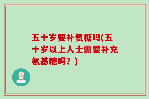 五十岁要补氨糖吗(五十岁以上人士需要补充氨基糖吗？)