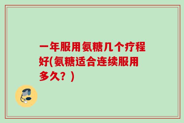 一年服用氨糖几个疗程好(氨糖适合连续服用多久？)