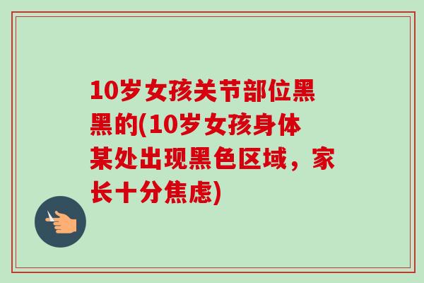 10岁女孩关节部位黑黑的(10岁女孩身体某处出现黑色区域，家长十分焦虑)