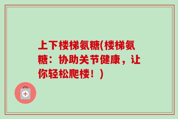 上下楼梯氨糖(楼梯氨糖：协助关节健康，让你轻松爬楼！)