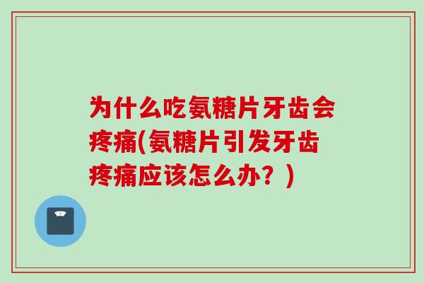 为什么吃氨糖片牙齿会疼痛(氨糖片引发牙齿疼痛应该怎么办？)