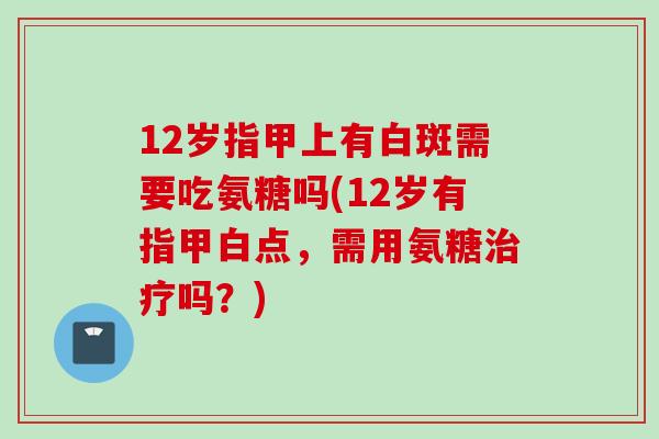 12岁指甲上有白斑需要吃氨糖吗(12岁有指甲白点，需用氨糖治疗吗？)