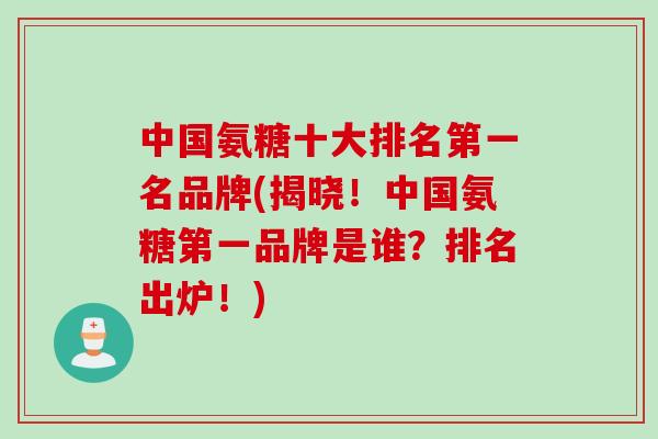 中国氨糖十大排名第一名品牌(揭晓！中国氨糖第一品牌是谁？排名出炉！)