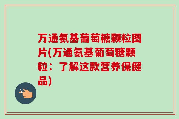 万通氨基葡萄糖颗粒图片(万通氨基葡萄糖颗粒:了解这款营养保健品) 万通氨基葡萄糖颗粒图片(万通氨基葡萄糖颗粒:了解这款营养保健品)