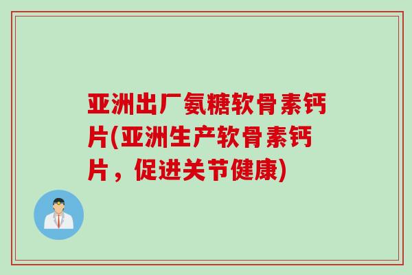 亚洲出厂氨糖软骨素钙片(亚洲生产软骨素钙片，促进关节健康)