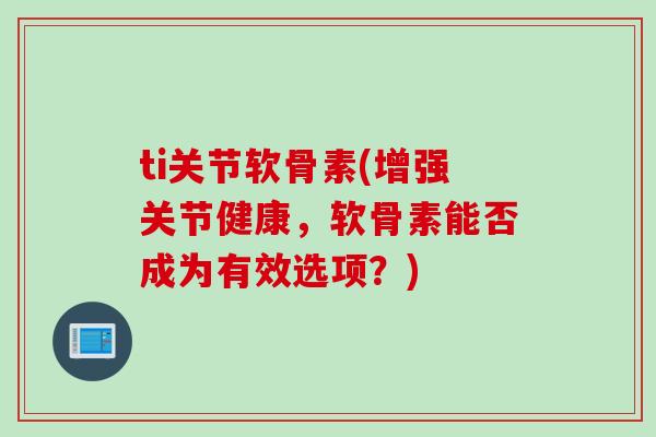 ti关节软骨素(增强关节健康，软骨素能否成为有效选项？)