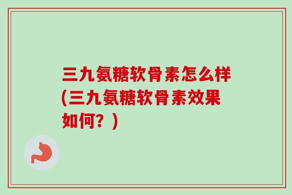 三九氨糖软骨素怎么样(三九氨糖软骨素效果如何？)