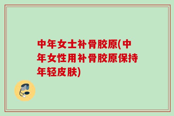 中年女士补骨胶原(中年女性用补骨胶原保持年轻皮肤)
