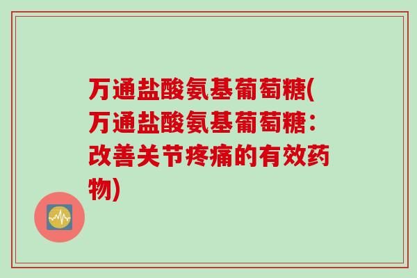 万通盐酸氨基葡萄糖(万通盐酸氨基葡萄糖：改善关节疼痛的有效药物)