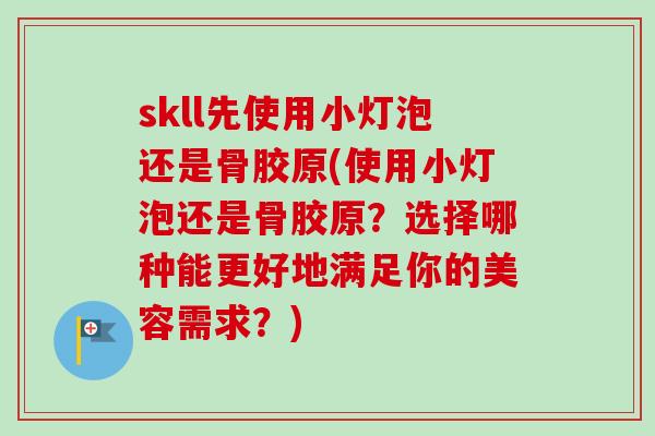 skll先使用小灯泡还是骨胶原(使用小灯泡还是骨胶原？选择哪种能更好地满足你的美容需求？)
