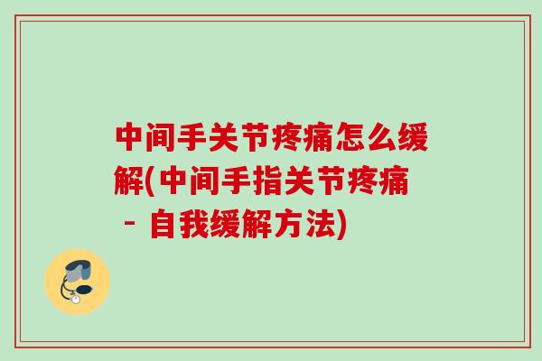 中间手关节疼痛怎么缓解(中间手指关节疼痛 - 自我缓解方法)