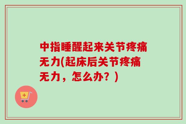 中指睡醒起来关节疼痛无力(起床后关节疼痛无力，怎么办？)