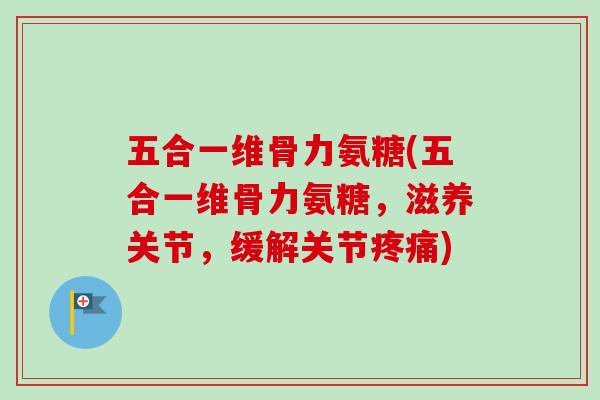 五合一维骨力氨糖(五合一维骨力氨糖，滋养关节，缓解关节疼痛)
