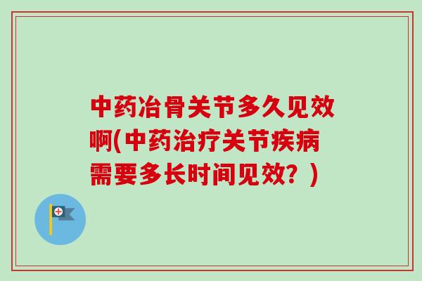 中药冶骨关节多久见效啊(中药治疗关节疾病需要多长时间见效？)