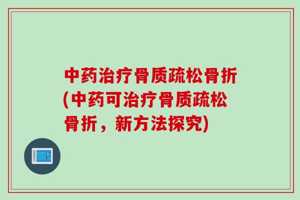 中药治疗骨质疏松骨折(中药可治疗骨质疏松骨折，新方法探究)