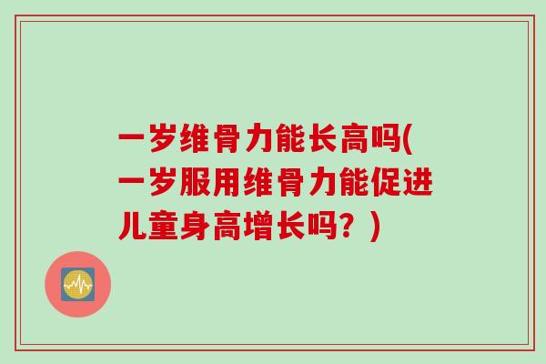 一岁维骨力能长高吗(一岁服用维骨力能促进儿童身高增长吗？)