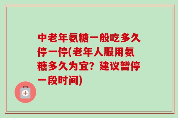 中老年氨糖一般吃多久停一停(老年人服用氨糖多久为宜？建议暂停一段时间)