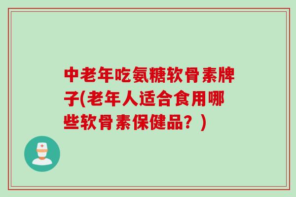 中老年吃氨糖软骨素牌子(老年人适合食用哪些软骨素保健品？)