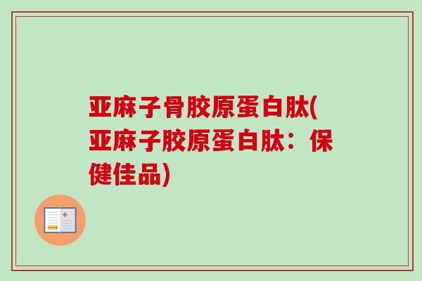 亚麻子骨胶原蛋白肽(亚麻子胶原蛋白肽：保健佳品)