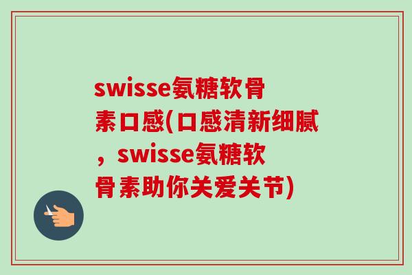 swisse氨糖软骨素口感(口感清新细腻，swisse氨糖软骨素助你关爱关节)