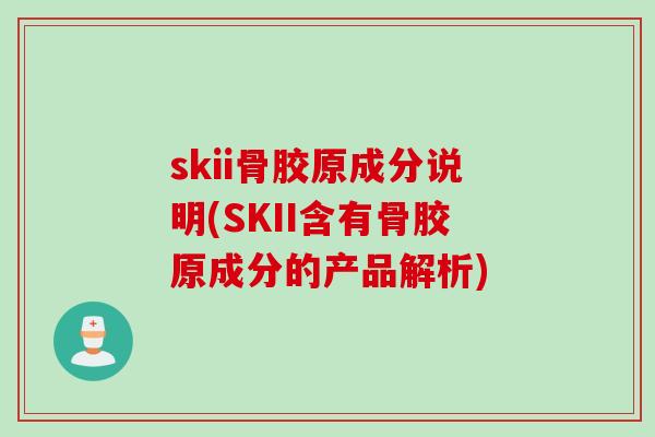 skii骨胶原成分说明(SKII含有骨胶原成分的产品解析)