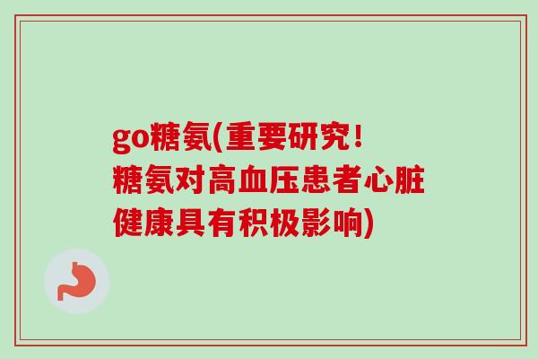 go糖氨(重要研究！糖氨对高血压患者心脏健康具有积极影响)