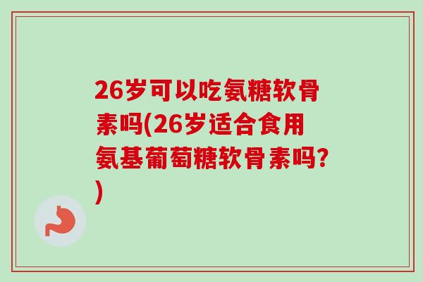 26岁可以吃氨糖软骨素吗(26岁适合食用氨基葡萄糖软骨素吗?) 26岁可以吃氨糖软骨素吗(26岁适合食用氨基葡萄糖软骨素吗?)