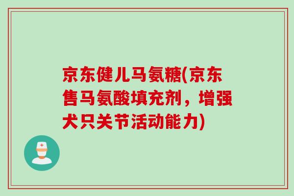京东健儿马氨糖(京东售马氨酸填充剂，增强犬只关节活动能力)