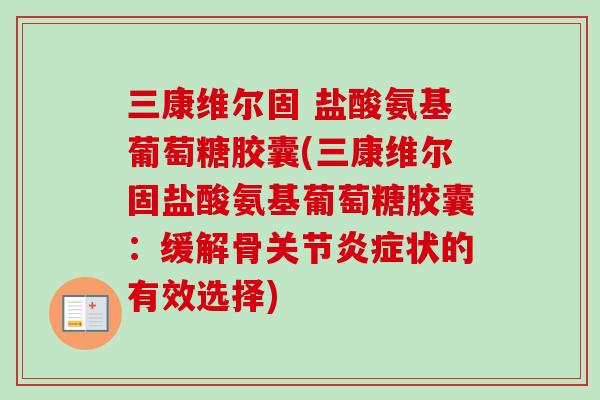 三康维尔固 盐酸氨基葡萄糖胶囊(三康维尔固盐酸氨基葡萄糖胶囊：缓解骨关节炎症状的有效选择)
