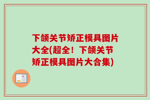 下颌关节矫正模具图片大全(超全！下颌关节矫正模具图片大合集)