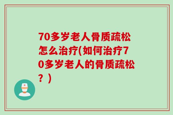 70多岁老人骨质疏松怎么治疗(如何治疗70多岁老人的骨质疏松？)