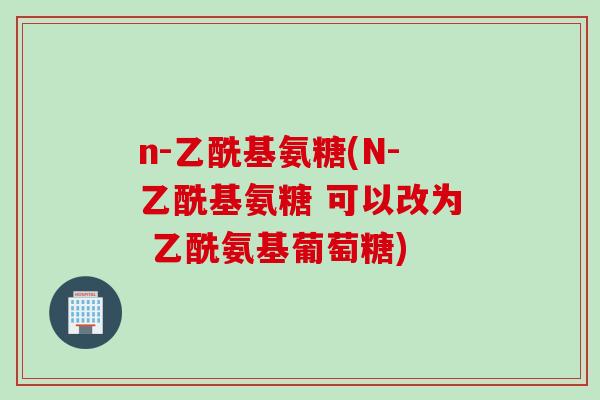 n-乙酰基氨糖(N-乙酰基氨糖 可以改为 乙酰氨基葡萄糖)