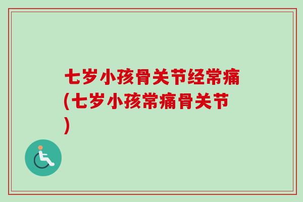 七岁小孩骨关节经常痛(七岁小孩常痛骨关节)