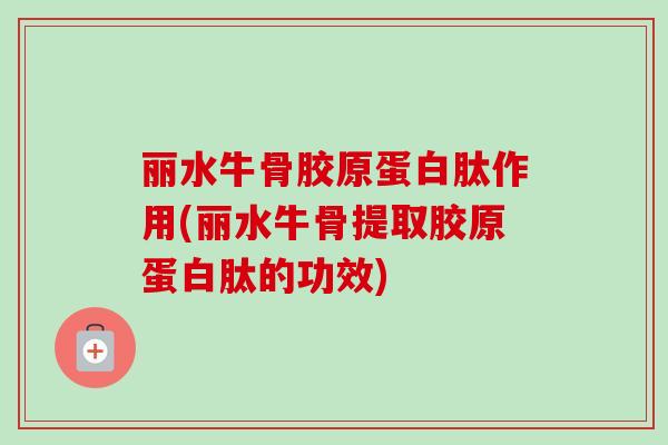 丽水牛骨胶原蛋白肽作用(丽水牛骨提取胶原蛋白肽的功效)