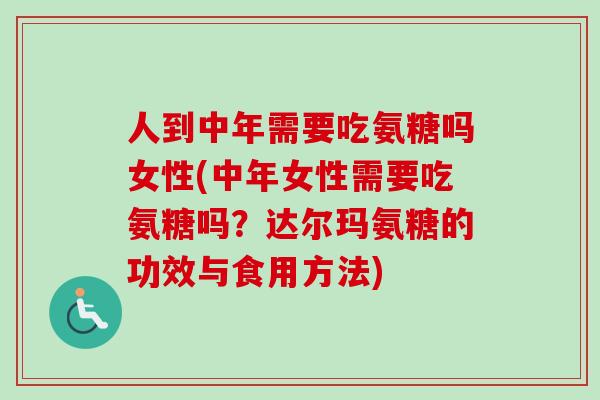 人到中年需要吃氨糖吗女性(中年女性需要吃氨糖吗？达尔玛氨糖的功效与食用方法)