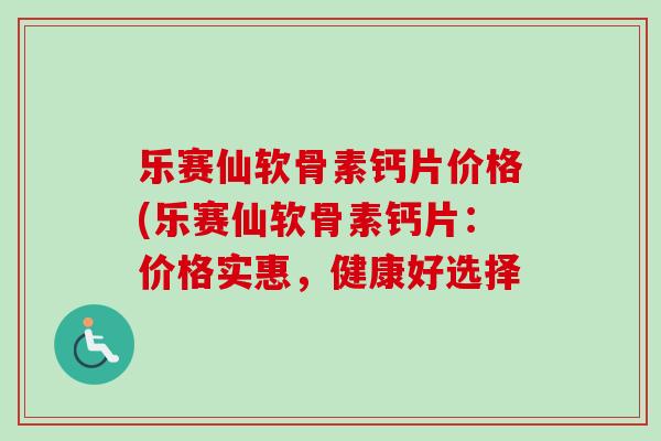 乐赛仙软骨素钙片价格(乐赛仙软骨素钙片：价格实惠，健康好选择