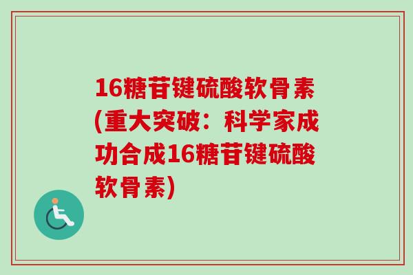 16糖苷键硫酸软骨素(重大突破：科学家成功合成16糖苷键硫酸软骨素)