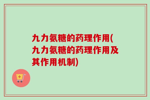 九力氨糖的药理作用(九力氨糖的药理作用及其作用机制)