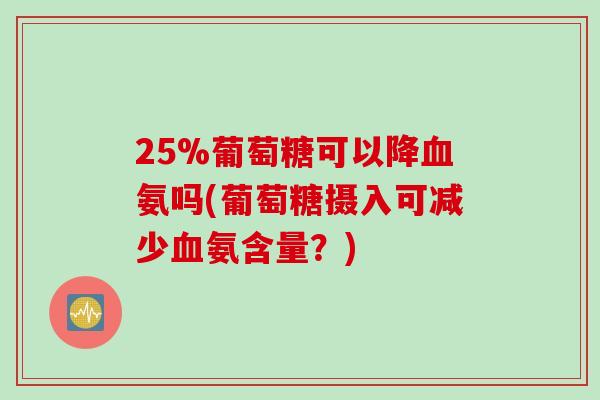 25%葡萄糖可以降血氨吗(葡萄糖摄入可减少血氨含量？)